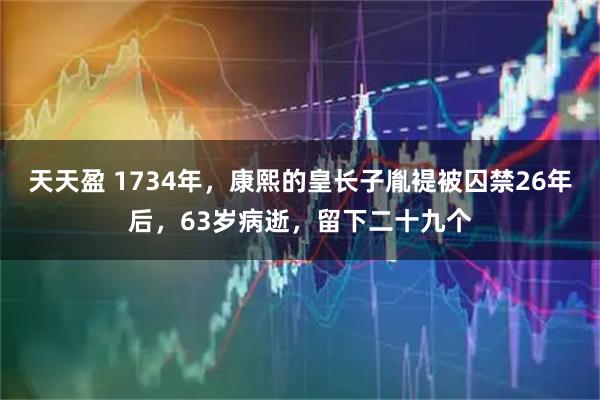 天天盈 1734年，康熙的皇长子胤褆被囚禁26年后，63岁病逝，留下二十九个