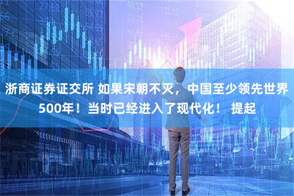 浙商证券证交所 如果宋朝不灭，中国至少领先世界500年！当时已经进入了现代化！ 提起