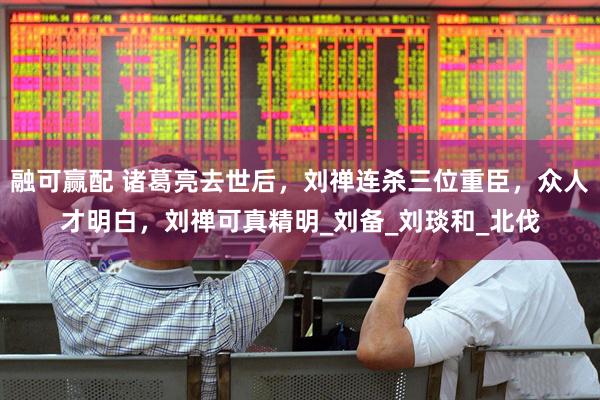 融可赢配 诸葛亮去世后，刘禅连杀三位重臣，众人才明白，刘禅可真精明_刘备_刘琰和_北伐