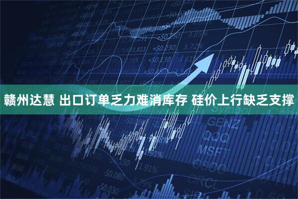 赣州达慧 出口订单乏力难消库存 硅价上行缺乏支撑