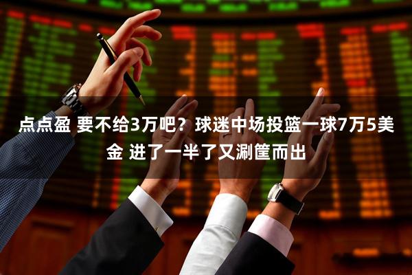 点点盈 要不给3万吧？球迷中场投篮一球7万5美金 进了一半了又涮筐而出
