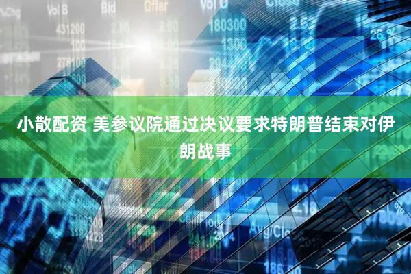 小散配资 美参议院通过决议要求特朗普结束对伊朗战事
