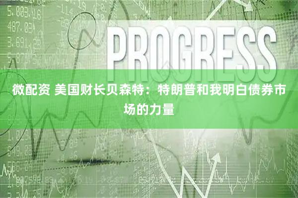微配资 美国财长贝森特：特朗普和我明白债券市场的力量